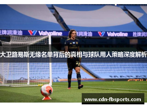 大卫路易斯无缘名单背后的真相与球队用人策略深度解析