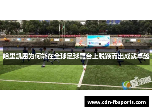哈里凯恩为何能在全球足球舞台上脱颖而出成就卓越 哈里凯恩为何能在全球足球舞台上脱颖而出成就卓越