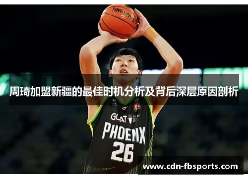周琦加盟新疆的最佳时机分析及背后深层原因剖析 周琦加盟新疆的最佳时机分析及背后深层原因剖析