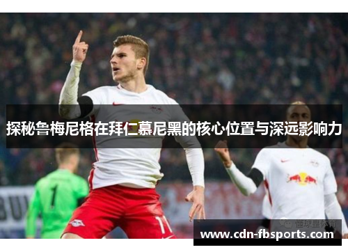 探秘鲁梅尼格在拜仁慕尼黑的核心位置与深远影响力 探秘鲁梅尼格在拜仁慕尼黑的核心位置与深远影响力