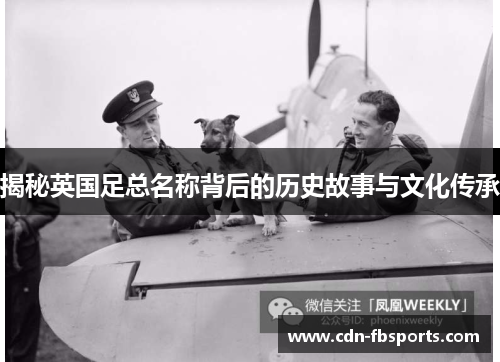 揭秘英国足总名称背后的历史故事与文化传承 揭秘英国足总名称背后的历史故事与文化传承