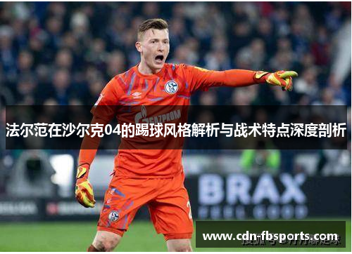 法尔范在沙尔克04的踢球风格解析与战术特点深度剖析 法尔范在沙尔克04的踢球风格解析与战术特点深度剖析