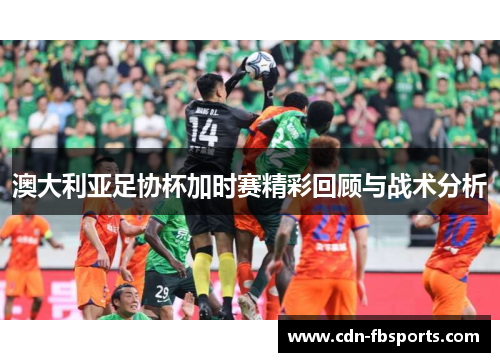 澳大利亚足协杯加时赛精彩回顾与战术分析