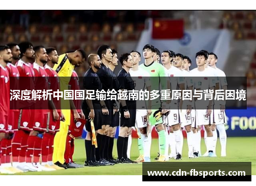 深度解析中国国足输给越南的多重原因与背后困境 深度解析中国国足输给越南的多重原因与背后困境