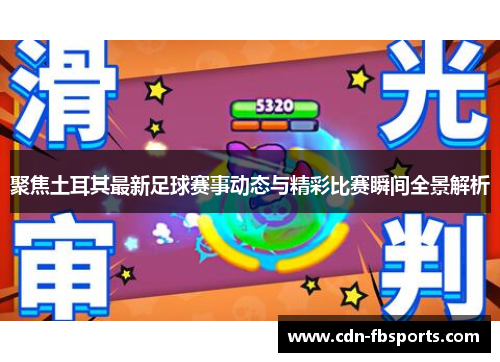 聚焦土耳其最新足球赛事动态与精彩比赛瞬间全景解析