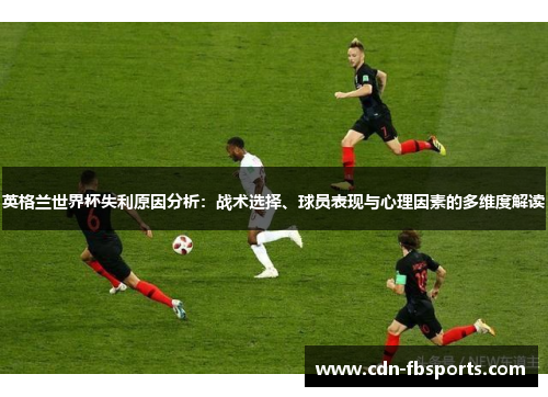 英格兰世界杯失利原因分析:战术选择、球员表现与心理因素的多维度解读 英格兰世界杯失利原因分析:战术选择、球员表现与心理因素的多维度解读