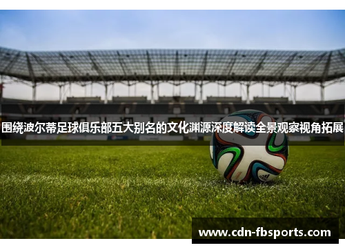 围绕波尔蒂足球俱乐部五大别名的文化渊源深度解读全景观察视角拓展