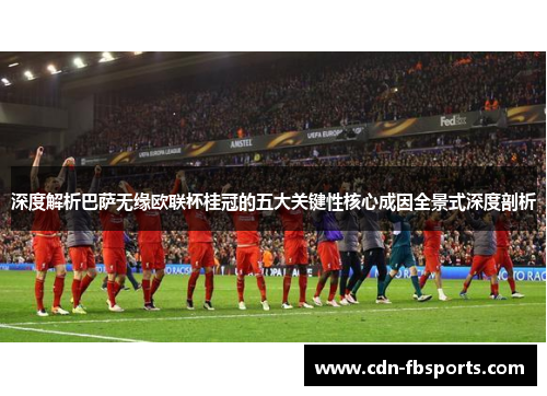深度解析巴萨无缘欧联杯桂冠的五大关键性核心成因全景式深度剖析 深度解析巴萨无缘欧联杯桂冠的五大关键性核心成因全景式深度剖析