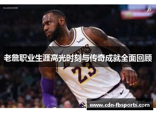 老詹职业生涯高光时刻与传奇成就全面回顾 老詹职业生涯高光时刻与传奇成就全面回顾