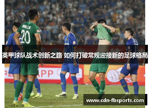 英甲球队战术创新之路 如何打破常规迎接新的足球格局 英甲球队战术创新之路 如何打破常规迎接新的足球格局