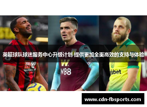 英超球队球迷服务中心升级计划 提供更加全面高效的支持与体验 英超球队球迷服务中心升级计划 提供更加全面高效的支持与体验