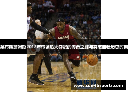 莱布朗詹姆斯2012年带领热火夺冠的传奇之路与突破自我历史时刻 莱布朗詹姆斯2012年带领热火夺冠的传奇之路与突破自我历史时刻