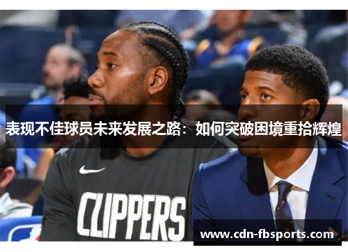 表现不佳球员未来发展之路:如何突破困境重拾辉煌 表现不佳球员未来发展之路:如何突破困境重拾辉煌