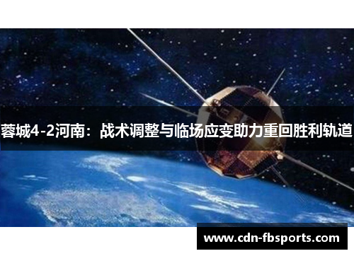 蓉城4-2河南:战术调整与临场应变助力重回胜利轨道 蓉城4-2河南:战术调整与临场应变助力重回胜利轨道