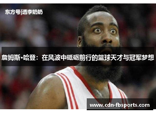 詹姆斯·哈登：在风波中砥砺前行的篮球天才与冠军梦想