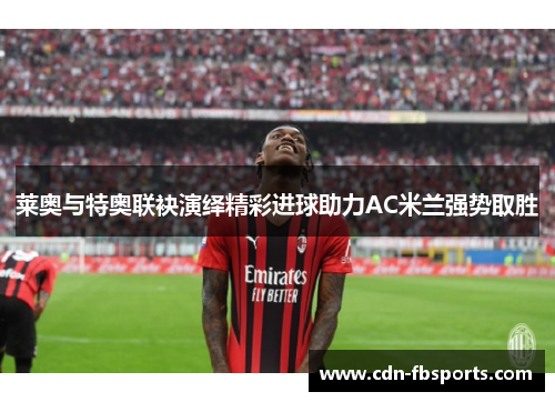 莱奥与特奥联袂演绎精彩进球助力AC米兰强势取胜