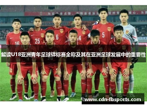 解读U18亚洲青年足球锦标赛全称及其在亚洲足球发展中的重要性