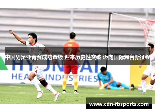 中国男足亚青赛成功晋级 迎来历史性突破 迈向国际舞台新征程