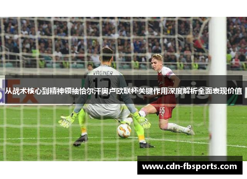 从战术核心到精神领袖恰尔汗奥卢欧联杯关键作用深度解析全面表现价值