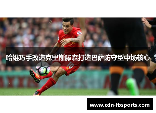 哈维巧手改造克里斯滕森打造巴萨防守型中场核心