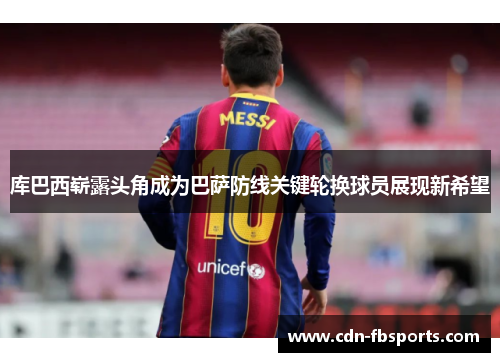 库巴西崭露头角成为巴萨防线关键轮换球员展现新希望