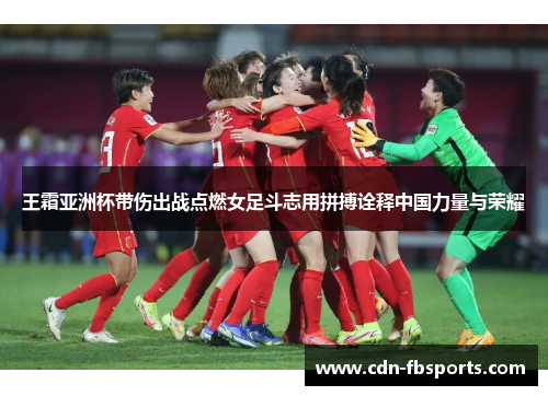 王霜亚洲杯带伤出战点燃女足斗志用拼搏诠释中国力量与荣耀
