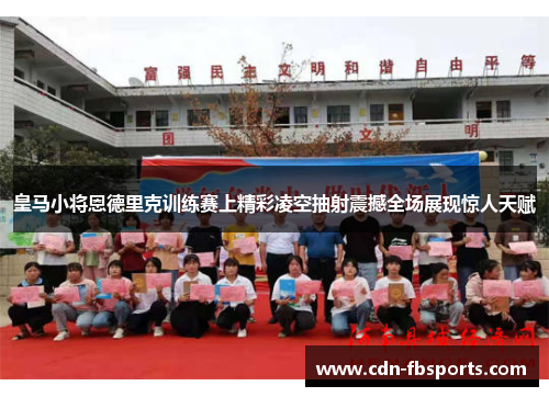 皇马小将恩德里克训练赛上精彩凌空抽射震撼全场展现惊人天赋