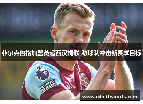 菲尔克鲁格加盟英超西汉姆联 助球队冲击新赛季目标