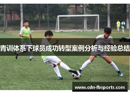 青训体系下球员成功转型案例分析与经验总结 青训体系下球员成功转型案例分析与经验总结