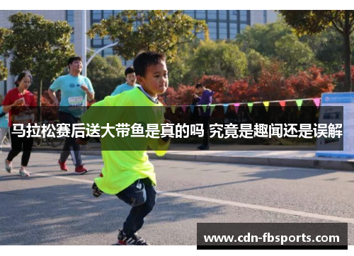 马拉松赛后送大带鱼是真的吗 究竟是趣闻还是误解 马拉松赛后送大带鱼是真的吗 究竟是趣闻还是误解