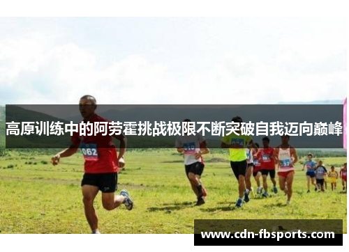 高原训练中的阿劳霍挑战极限不断突破自我迈向巅峰 高原训练中的阿劳霍挑战极限不断突破自我迈向巅峰